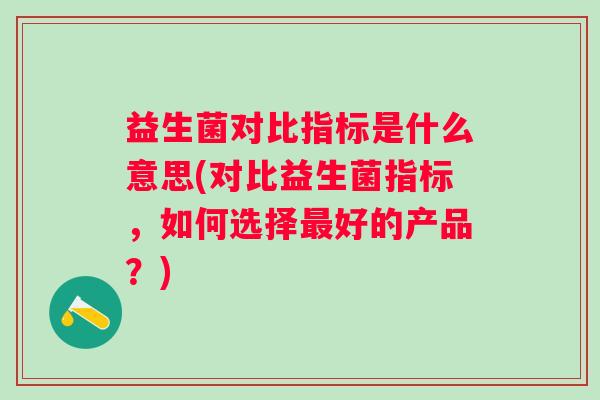 益生菌对比指标是什么意思(对比益生菌指标,如何选择好的产品?) 益生菌对比指标是什么意思(对比益生菌指标,如何选择好的产品?)