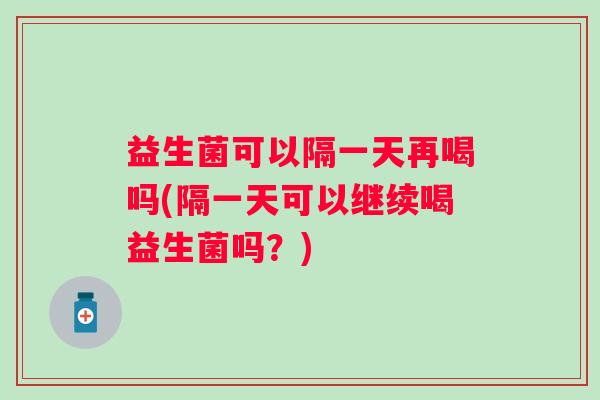益生菌可以隔一天再喝吗(隔一天可以继续喝益生菌吗?) 益生菌可以隔一天再喝吗(隔一天可以继续喝益生菌吗?)