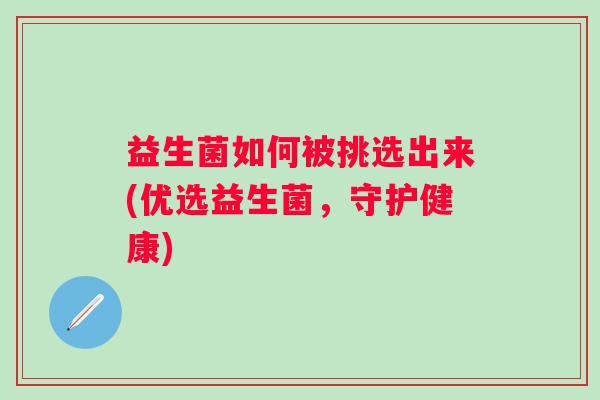 益生菌如何被挑选出来(优选益生菌,守护健康) 益生菌如何被挑选出来(优选益生菌,守护健康)