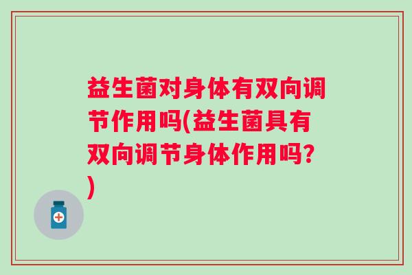 益生菌对身体有双向调节作用吗(益生菌具有双向调节身体作用吗？)