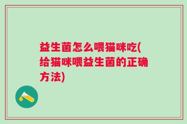 益生菌怎么喂猫咪吃(给猫咪喂益生菌的正确方法) 益生菌怎么喂猫咪吃(给猫咪喂益生菌的正确方法)
