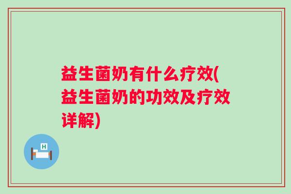 益生菌奶有什么疗效(益生菌奶的功效及疗效详解) 益生菌奶有什么疗效(益生菌奶的功效及疗效详解)