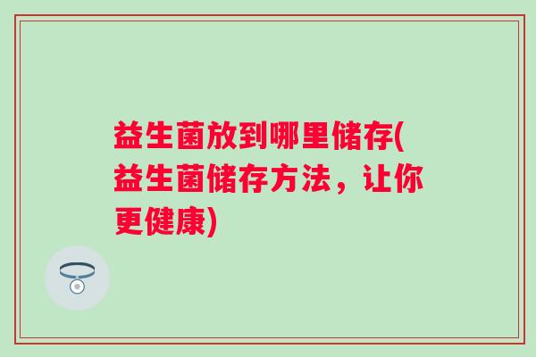 益生菌放到哪里储存(益生菌储存方法，让你更健康)