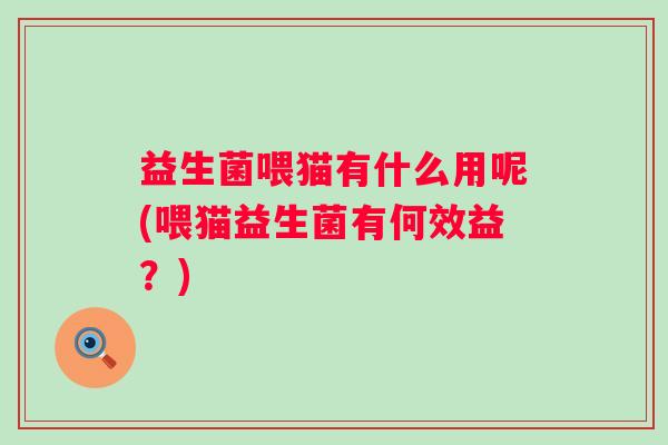 益生菌喂猫有什么用呢(喂猫益生菌有何效益？)