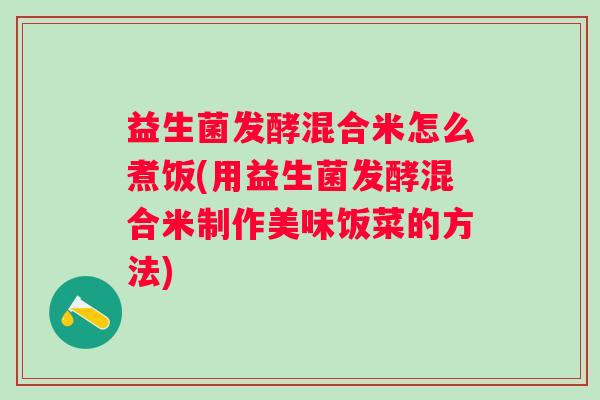 益生菌发酵混合米怎么煮饭(用益生菌发酵混合米制作美味饭菜的方法) 益生菌发酵混合米怎么煮饭(用益生菌发酵混合米制作美味饭菜的方法)