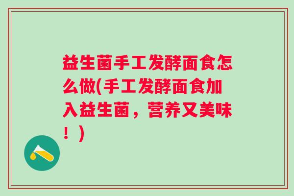 益生菌手工发酵面食怎么做(手工发酵面食加入益生菌,营养又美味!) 益生菌手工发酵面食怎么做(手工发酵面食加入益生菌,营养又美味!)