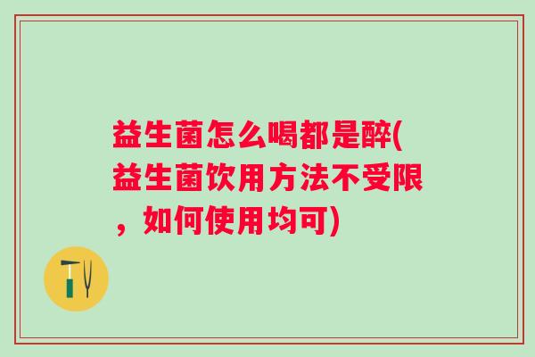 益生菌怎么喝都是醉(益生菌饮用方法不受限,如何使用均可) 益生菌怎么喝都是醉(益生菌饮用方法不受限,如何使用均可)