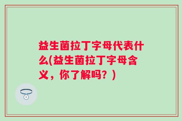 益生菌拉丁字母代表什么(益生菌拉丁字母含义，你了解吗？)