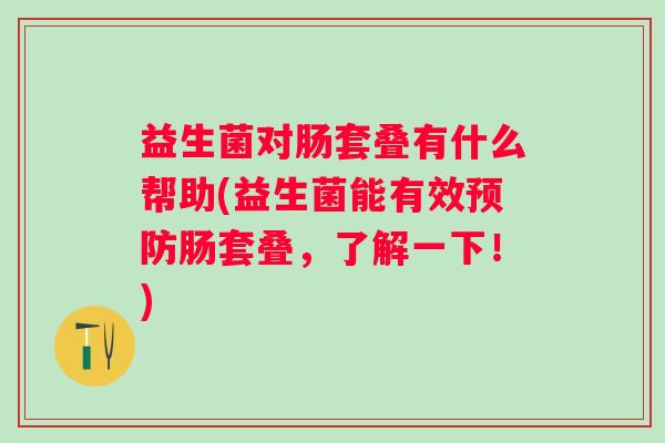 益生菌对肠套叠有什么帮助(益生菌能有效肠套叠，了解一下！)