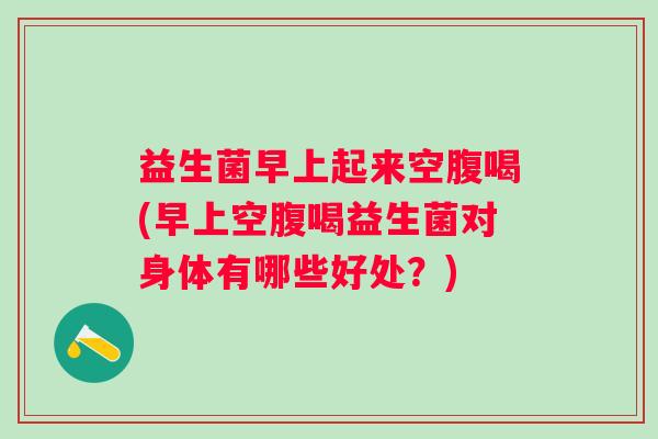 益生菌早上起来空腹喝(早上空腹喝益生菌对身体有哪些好处？)