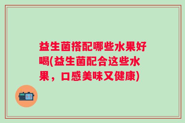 益生菌搭配哪些水果好喝(益生菌配合这些水果，口感美味又健康)