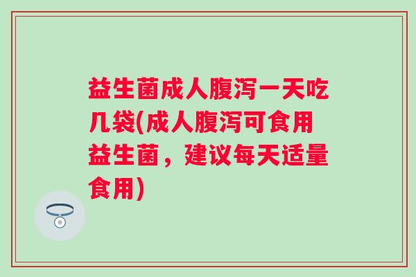 益生菌成人一天吃几袋(成人可食用益生菌，建议每天适量食用)