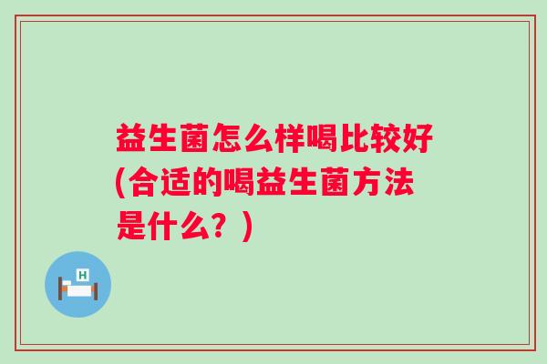 益生菌怎么样喝比较好(合适的喝益生菌方法是什么？)