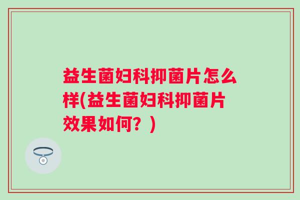 益生菌抑菌片怎么样(益生菌抑菌片效果如何？)