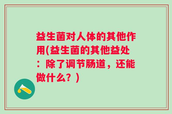 益生菌对人体的其他作用(益生菌的其他益处：除了调节肠道，还能做什么？)