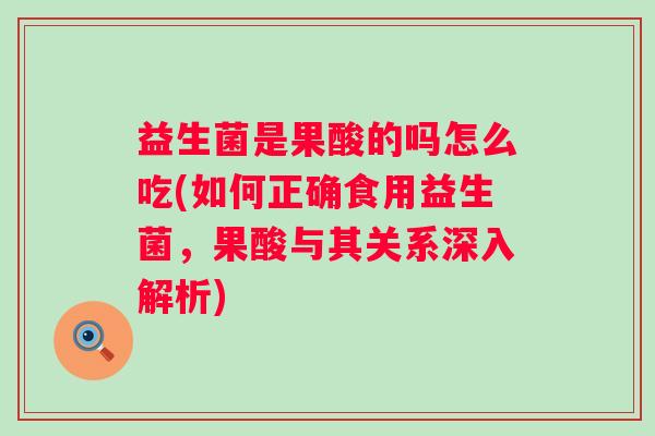 益生菌是果酸的吗怎么吃(如何正确食用益生菌，果酸与其关系深入解析)