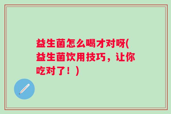 益生菌怎么喝才对呀(益生菌饮用技巧，让你吃对了！)
