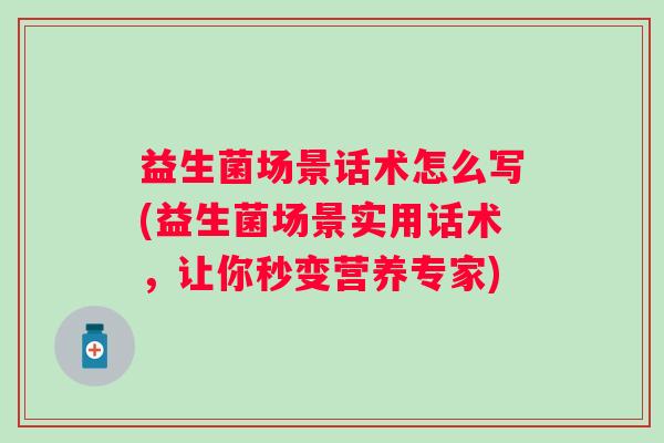 益生菌场景话术怎么写(益生菌场景实用话术，让你秒变营养专家)