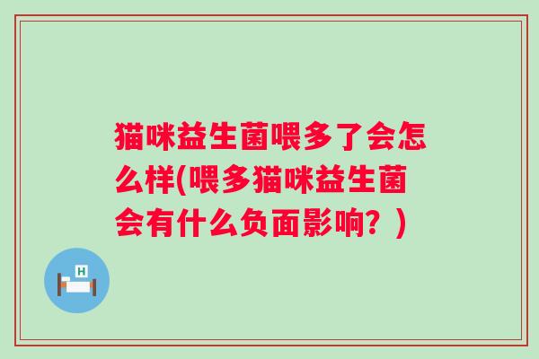 猫咪益生菌喂多了会怎么样(喂多猫咪益生菌会有什么负面影响？)