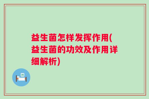 益生菌怎样发挥作用(益生菌的功效及作用详细解析)