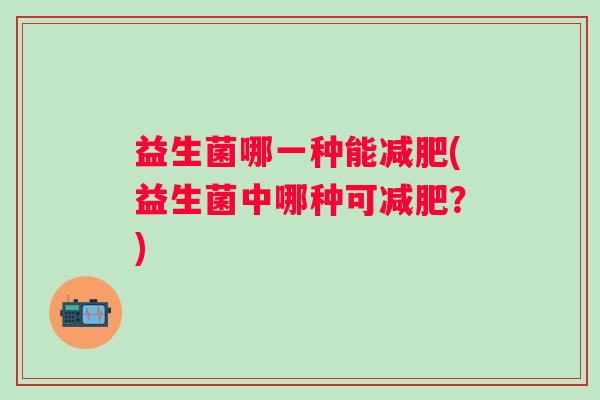 益生菌哪一种能(益生菌中哪种可？)