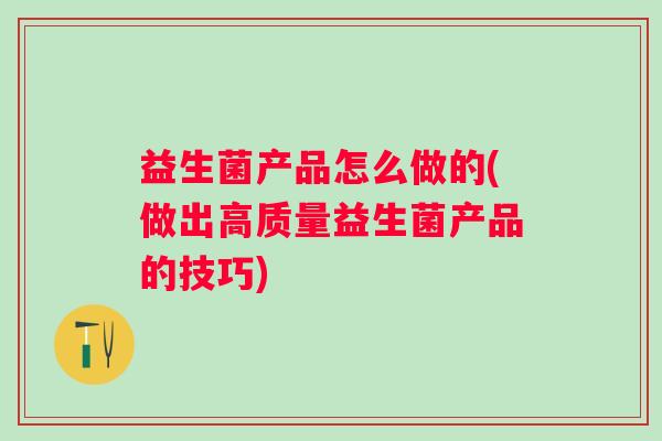 益生菌产品怎么做的(做出高质量益生菌产品的技巧)