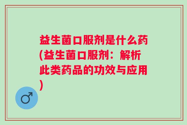 益生菌口服剂是什么药(益生菌口服剂:解析此类药品的功效与应用) 益生菌口服剂是什么药(益生菌口服剂:解析此类药品的功效与应用)