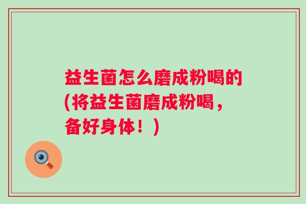 益生菌怎么磨成粉喝的(将益生菌磨成粉喝，备好身体！)