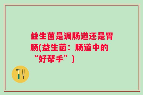 益生菌是调肠道还是(益生菌：肠道中的“好帮手”)
