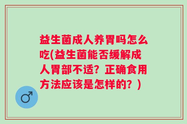 益生菌成人养胃吗怎么吃(益生菌能否缓解成人胃部不适？正确食用方法应该是怎样的？)