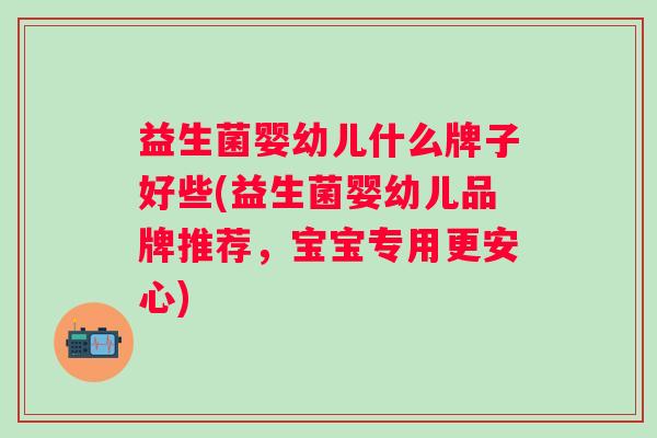 益生菌婴幼儿什么牌子好些(益生菌婴幼儿品牌推荐,宝宝专用更安心) 益生菌婴幼儿什么牌子好些(益生菌婴幼儿品牌推荐,宝宝专用更安心)