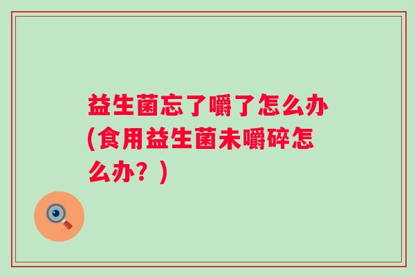 益生菌忘了嚼了怎么办(食用益生菌未嚼碎怎么办？)