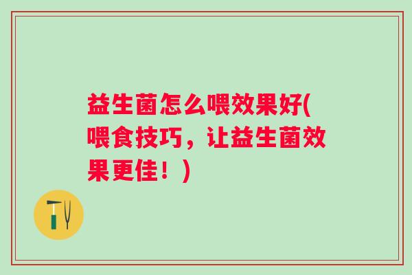 益生菌怎么喂效果好(喂食技巧，让益生菌效果更佳！)