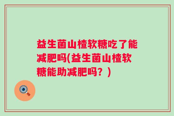 益生菌山楂软糖吃了能吗(益生菌山楂软糖能助吗？)