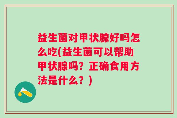 益生菌对好吗怎么吃(益生菌可以帮助吗？正确食用方法是什么？)