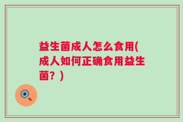 益生菌成人怎么食用(成人如何正确食用益生菌？)