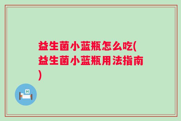 益生菌小蓝瓶怎么吃(益生菌小蓝瓶用法指南)