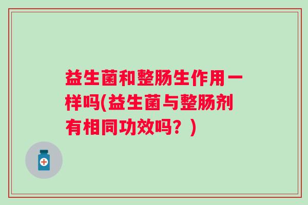 益生菌和整肠生作用一样吗(益生菌与整肠剂有相同功效吗？)