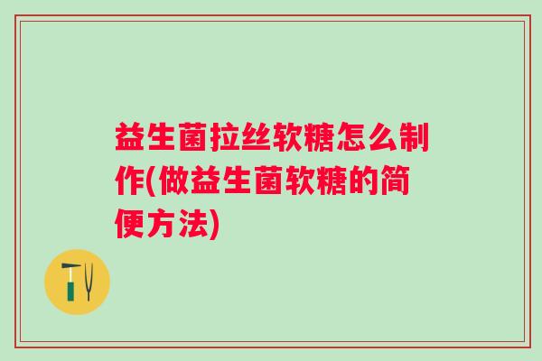 益生菌拉丝软糖怎么制作(做益生菌软糖的简便方法)