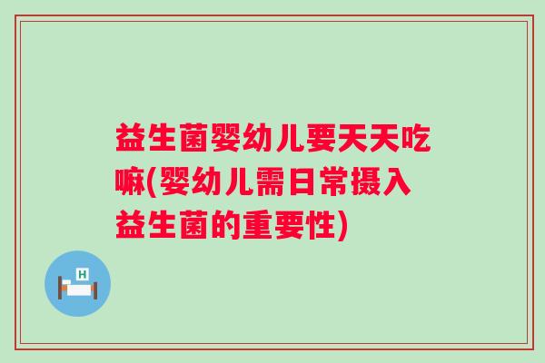 益生菌婴幼儿要天天吃嘛(婴幼儿需日常摄入益生菌的重要性)