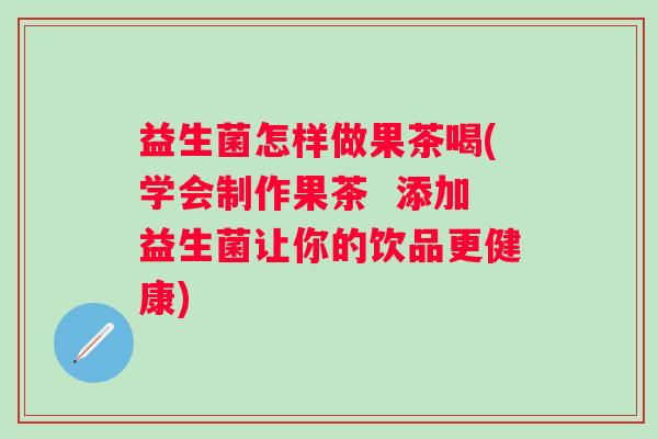 益生菌怎样做果茶喝(学会制作果茶 添加益生菌让你的饮品更健康) 益生菌怎样做果茶喝(学会制作果茶 添加益生菌让你的饮品更健康)