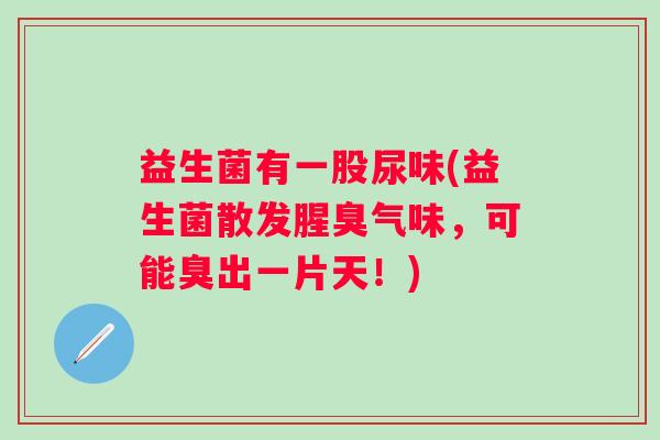 益生菌有一股尿味(益生菌散发腥臭气味,可能臭出一片天!) 益生菌有一股尿味(益生菌散发腥臭气味,可能臭出一片天!)