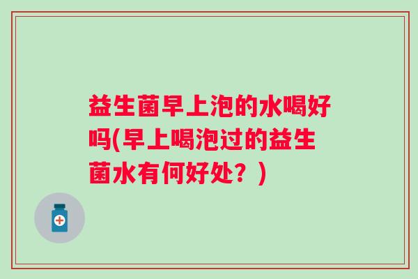 益生菌早上泡的水喝好吗(早上喝泡过的益生菌水有何好处？)