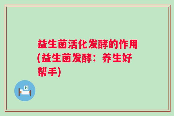 益生菌活化发酵的作用(益生菌发酵：养生好帮手)