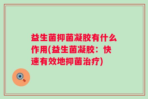 益生菌抑菌凝胶有什么作用(益生菌凝胶：快速有效地抑菌)