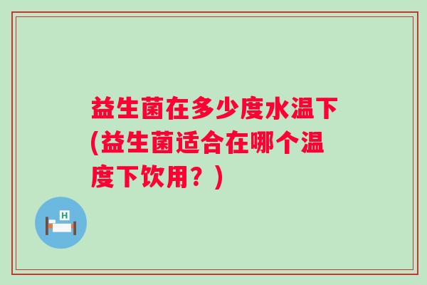 益生菌在多少度水温下(益生菌适合在哪个温度下饮用？)