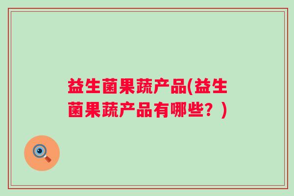 益生菌果蔬产品(益生菌果蔬产品有哪些?) 益生菌果蔬产品(益生菌果蔬产品有哪些?)