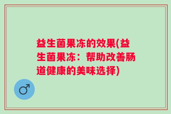 益生菌果冻的效果(益生菌果冻：帮助改善肠道健康的美味选择)