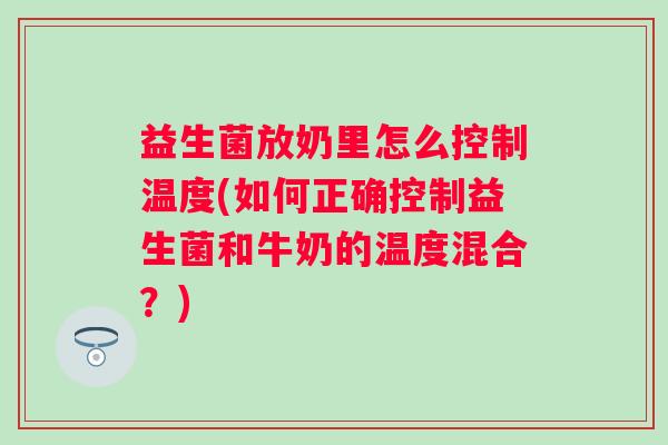 益生菌放奶里怎么控制温度(如何正确控制益生菌和牛奶的温度混合?) 益生菌放奶里怎么控制温度(如何正确控制益生菌和牛奶的温度混合?)