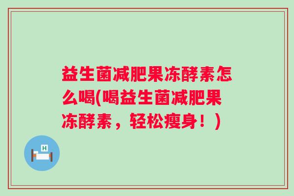 益生菌果冻酵素怎么喝(喝益生菌果冻酵素，轻松瘦身！)